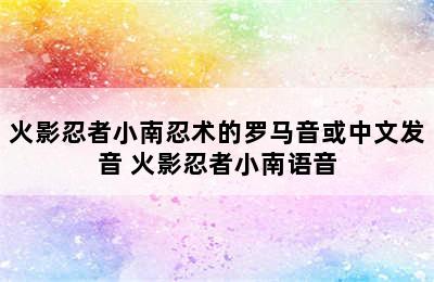 火影忍者小南忍术的罗马音或中文发音 火影忍者小南语音